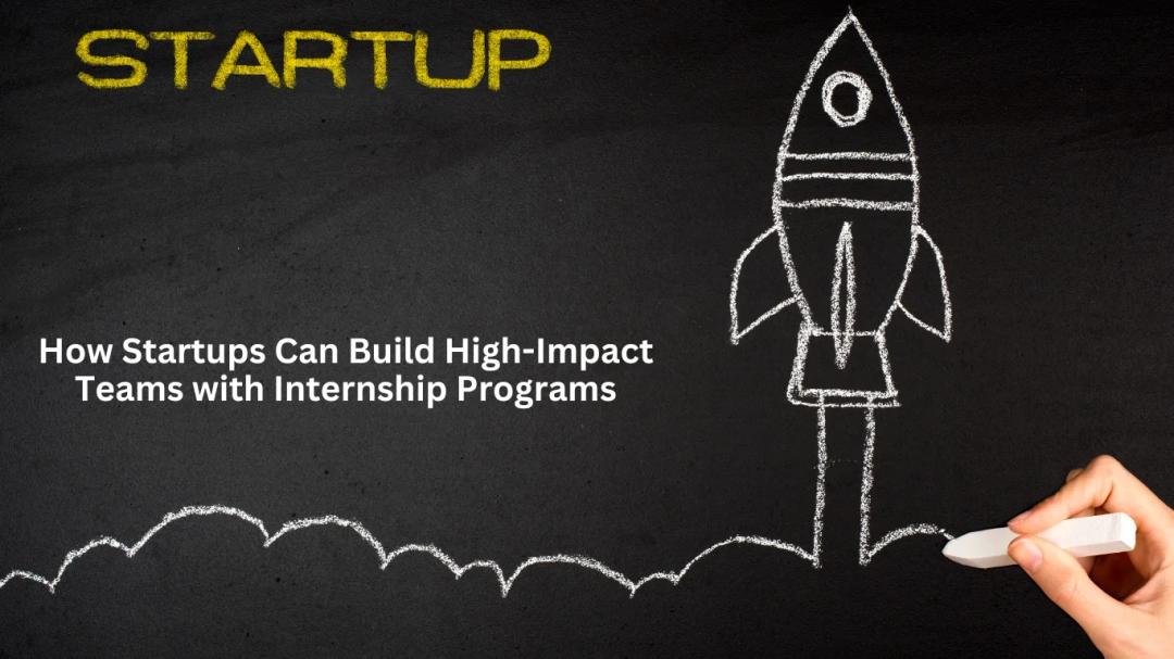 How Startups Can Build High-Impact Teams with Internship Programs